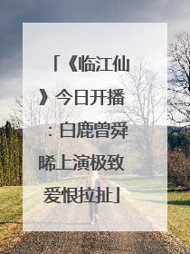 《临江仙》今日开播：白鹿曾舜晞上演极致爱恨拉扯
