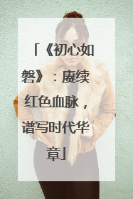 《初心如磐》：赓续红色血脉，谱写时代华章