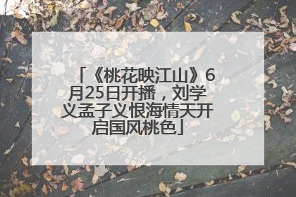 《桃花映江山》6月25日开播，刘学义孟子义恨海情天开启国风桃色