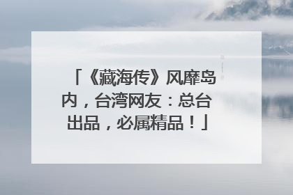 《藏海传》风靡岛内，台湾网友：总台出品，必属精品！