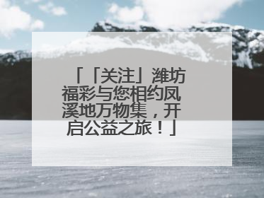 「关注」潍坊福彩与您相约凤溪地万物集，开启公益之旅！