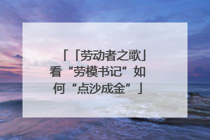 「劳动者之歌」看“劳模书记”如何“点沙成金”