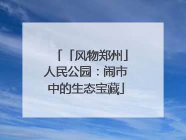 「风物郑州」人民公园：闹市中的生态宝藏