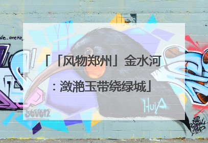 「风物郑州」金水河：潋滟玉带绕绿城