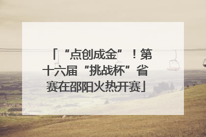 “点创成金”！第十六届“挑战杯”省赛在邵阳火热开赛
