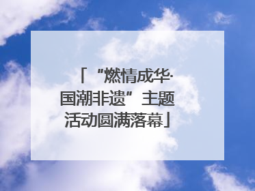 “燃情成华·国潮非遗”主题活动圆满落幕