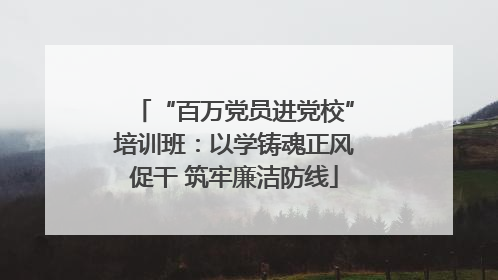 “百万党员进党校”培训班：以学铸魂正风促干 筑牢廉洁防线