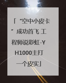 “空中小皮卡”成功首飞 工程师说彩虹-YH1000主打一个皮实