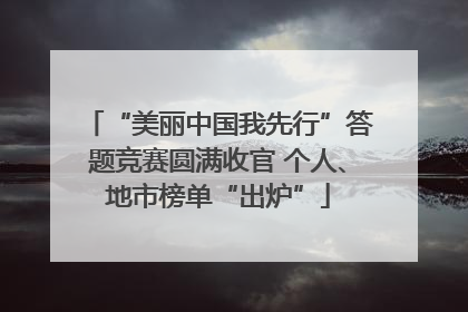 “美丽中国我先行”答题竞赛圆满收官 个人、地市榜单“出炉”