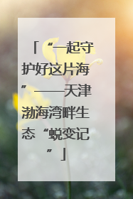 “一起守护好这片海”——天津渤海湾畔生态“蜕变记”