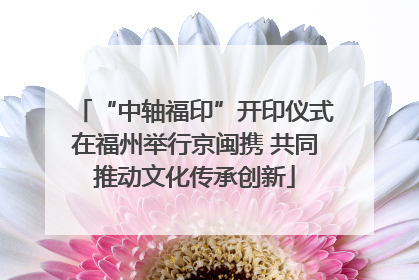 “中轴福印”开印仪式在福州举行京闽携 共同推动文化传承创新