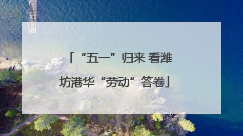 “五一”归来 看潍坊港华“劳动”答卷