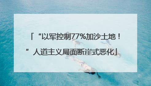 “以军控制77%加沙土地！”人道主义局面断崖式恶化