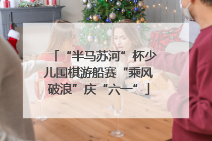 “半马苏河”杯少儿围棋游船赛“乘风破浪”庆“六一”