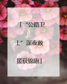 “公路卫士”深夜救援获锦旗