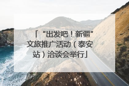 “出发吧！新疆”文旅推广活动（泰安站）洽谈会举行