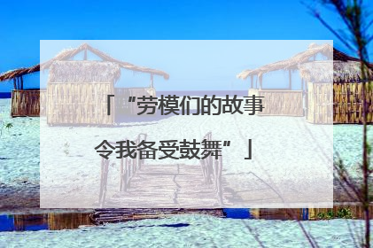 “劳模们的故事令我备受鼓舞”