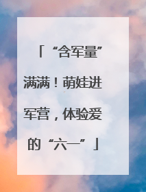 “含军量”满满！萌娃进军营，体验爱的“六一”
