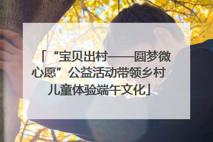 “宝贝出村——圆梦微心愿”公益活动带领乡村儿童体验端午文化