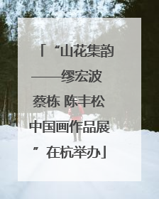 “山花集韵——缪宏波 蔡栋 陈丰松中国画作品展”在杭举办