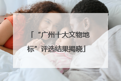 “广州十大文物地标”评选结果揭晓