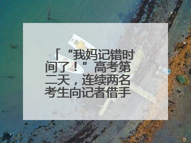 “我妈记错时间了！”高考第二天，连续两名考生向记者借手机联系家长