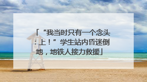 “我当时只有一个念头：上！”学生站内昏迷倒地，地铁人接力救援