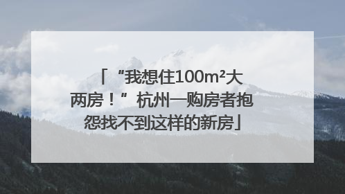 “我想住100m²大两房！”杭州一购房者抱怨找不到这样的新房