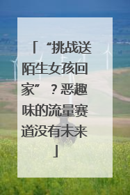 “挑战送陌生女孩回家”？恶趣味的流量赛道没有未来