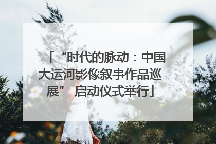“时代的脉动：中国大运河影像叙事作品巡展” 启动仪式举行