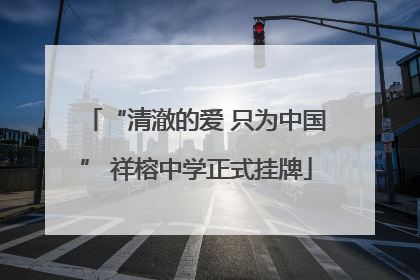 “清澈的爱 只为中国” 祥榕中学正式挂牌