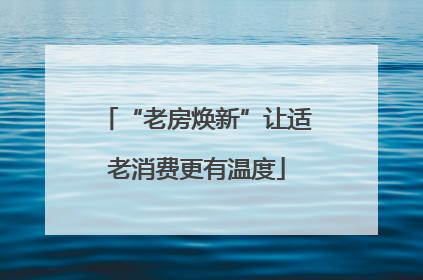 “老房焕新”让适老消费更有温度