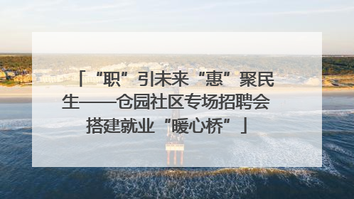 “职”引未来“惠”聚民生——仓园社区专场招聘会搭建就业“暖心桥”