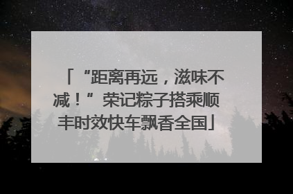“距离再远，滋味不减！”荣记粽子搭乘顺丰时效快车飘香全国