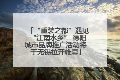 “重装之都”遇见“江南水乡” 德阳城市品牌推广活动将于无锡拉开帷幕