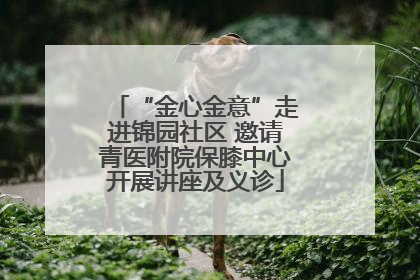“金心金意”走进锦园社区 邀请青医附院保膝中心开展讲座及义诊