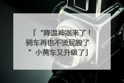 “降温神器来了！骑车再也不烫屁股了”小黄车又升级了