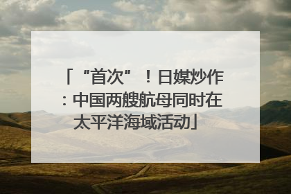 “首次”！日媒炒作：中国两艘航母同时在太平洋海域活动
