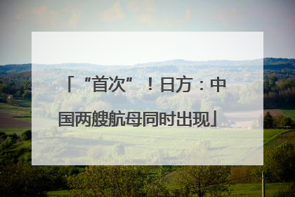 “首次”！日方：中国两艘航母同时出现