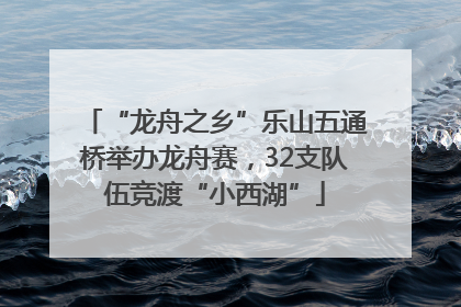“龙舟之乡”乐山五通桥举办龙舟赛，32支队伍竞渡“小西湖”