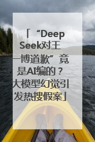 “DeepSeek对王一博道歉”竟是AI编的？大模型幻觉引发热搜假案