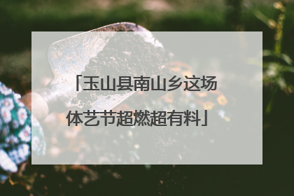 玉山县南山乡这场体艺节超燃超有料