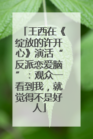 王西在《绽放的许开心》演活“反派恋爱脑”：观众一看到我，就觉得不是好人