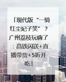 现代版“一骑红尘妃子笑”？广州荔枝玩嗨了：高铁闪送+直播带货+5折开吃