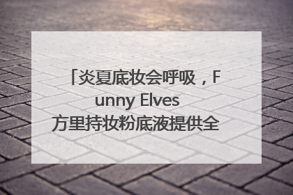 炎夏底妆会呼吸，Funny Elves方里持妆粉底液提供全肤质底妆新解法