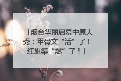 烟台华丽启幕中原大秀：甲骨文“活”了！红旗渠“燃”了！