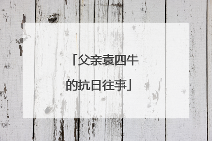 父亲袁四牛的抗日往事