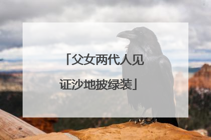 父女两代人见证沙地披绿装