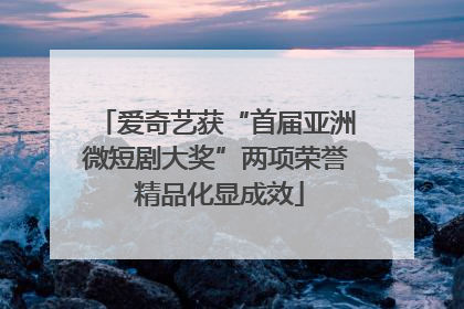 爱奇艺获“首届亚洲微短剧大奖”两项荣誉 精品化显成效