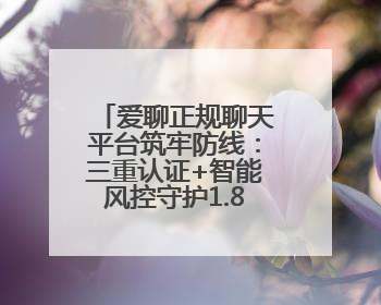 爱聊正规聊天平台筑牢防线：三重认证+智能风控守护1.8亿用户